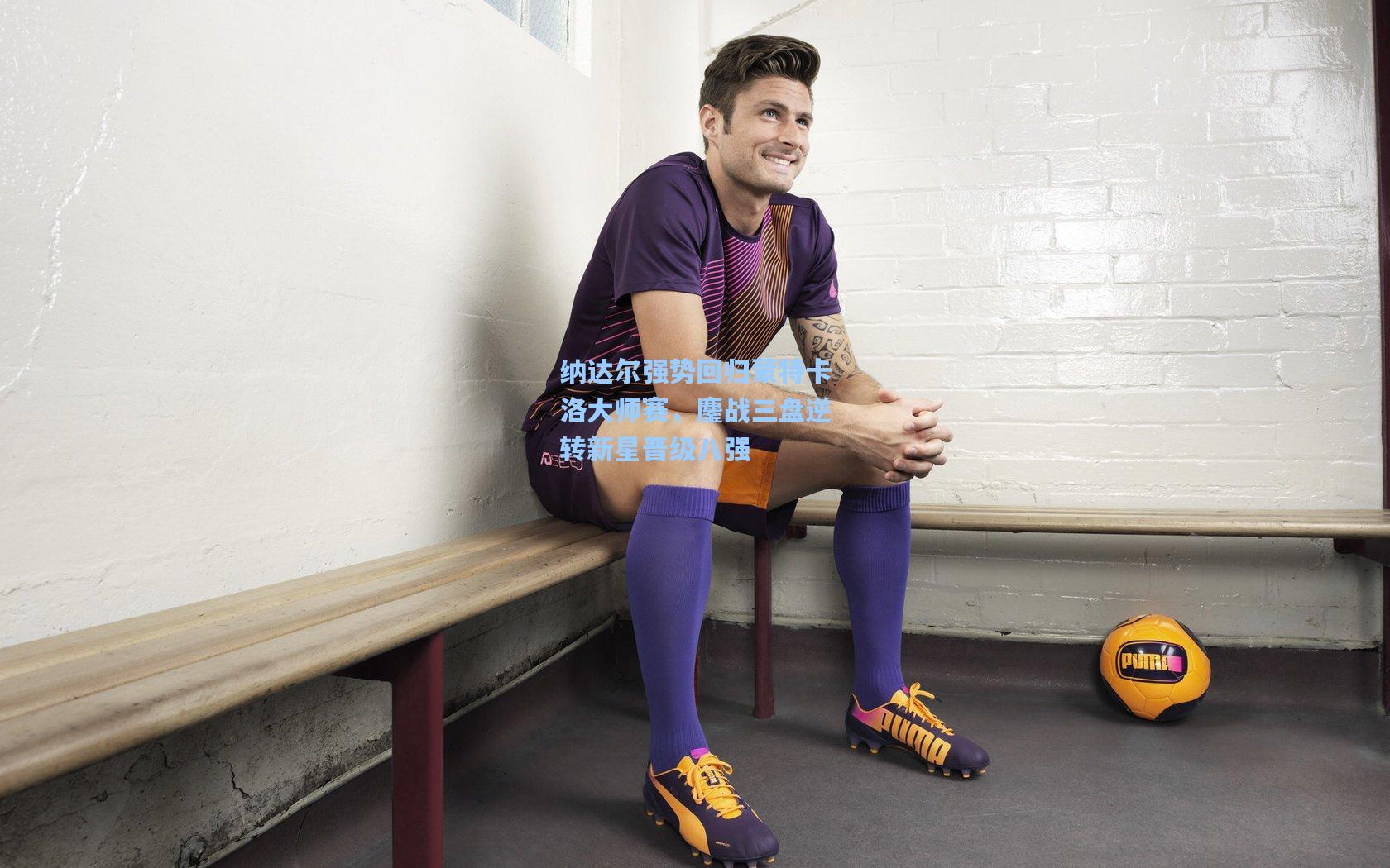 纳达尔强势回归蒙特卡洛大师赛，鏖战三盘逆转新星晋级八强