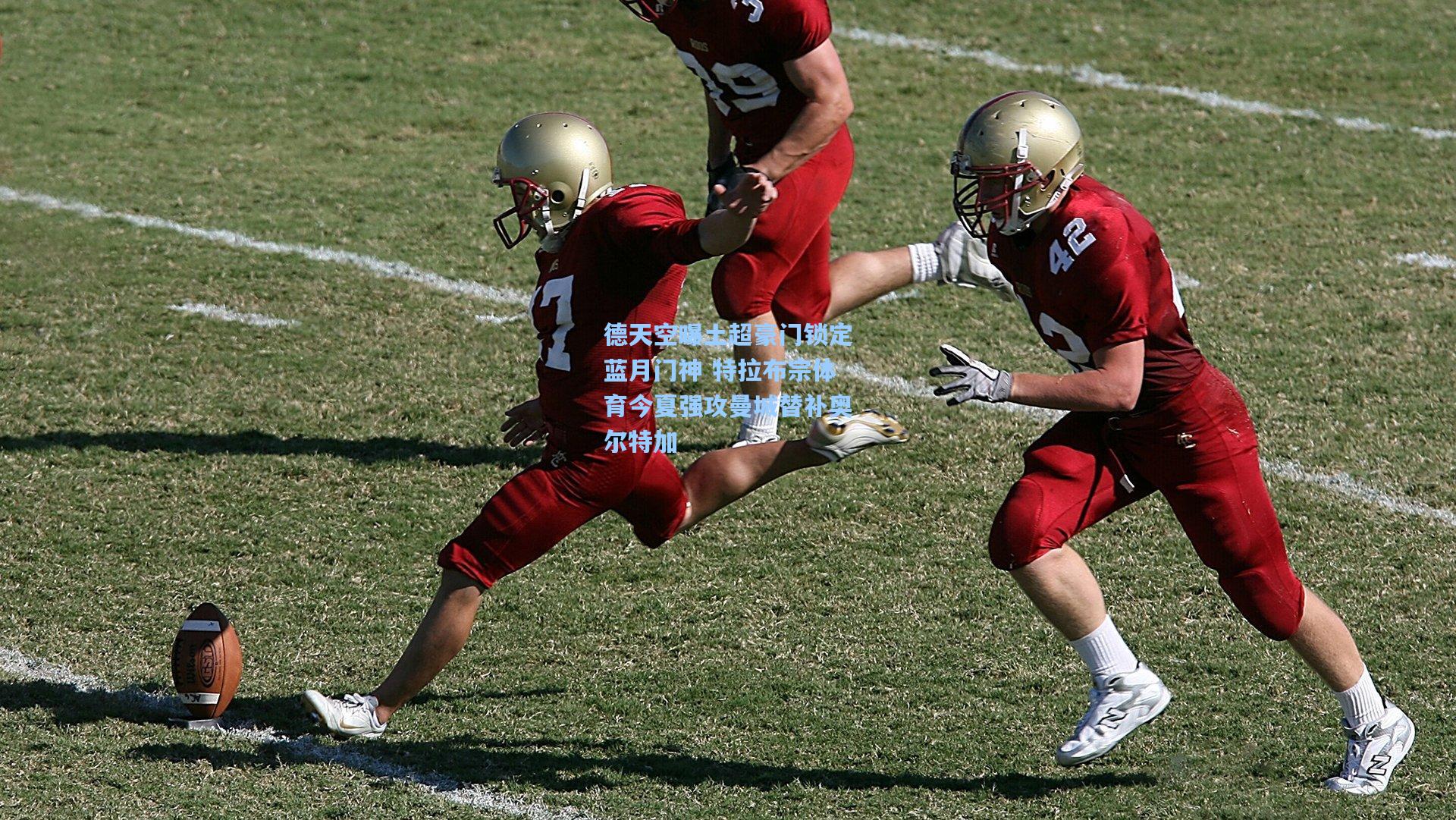 德天空曝土超豪门锁定蓝月门神 特拉布宗体育今夏强攻曼城替补奥尔特加