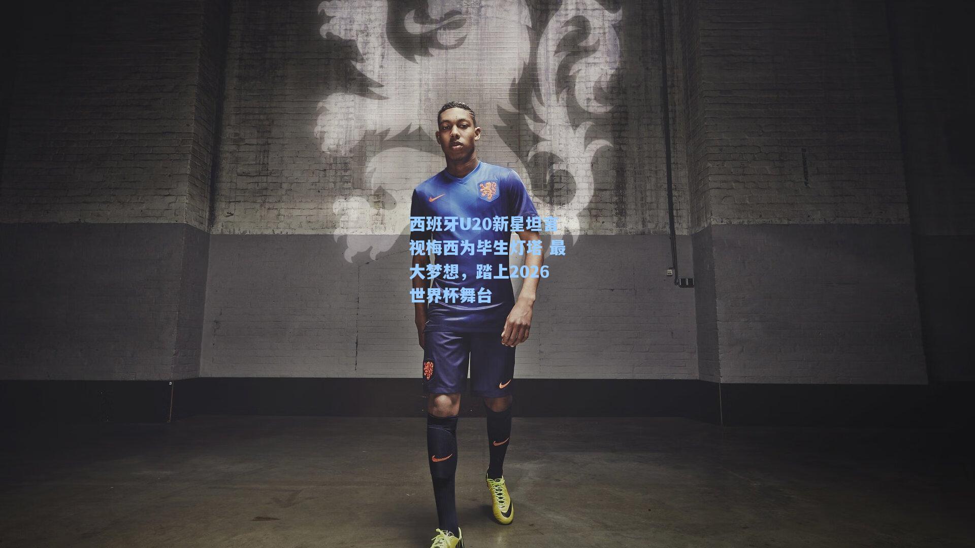 西班牙U20新星坦言视梅西为毕生灯塔 最大梦想,踏上2026世界杯舞台
