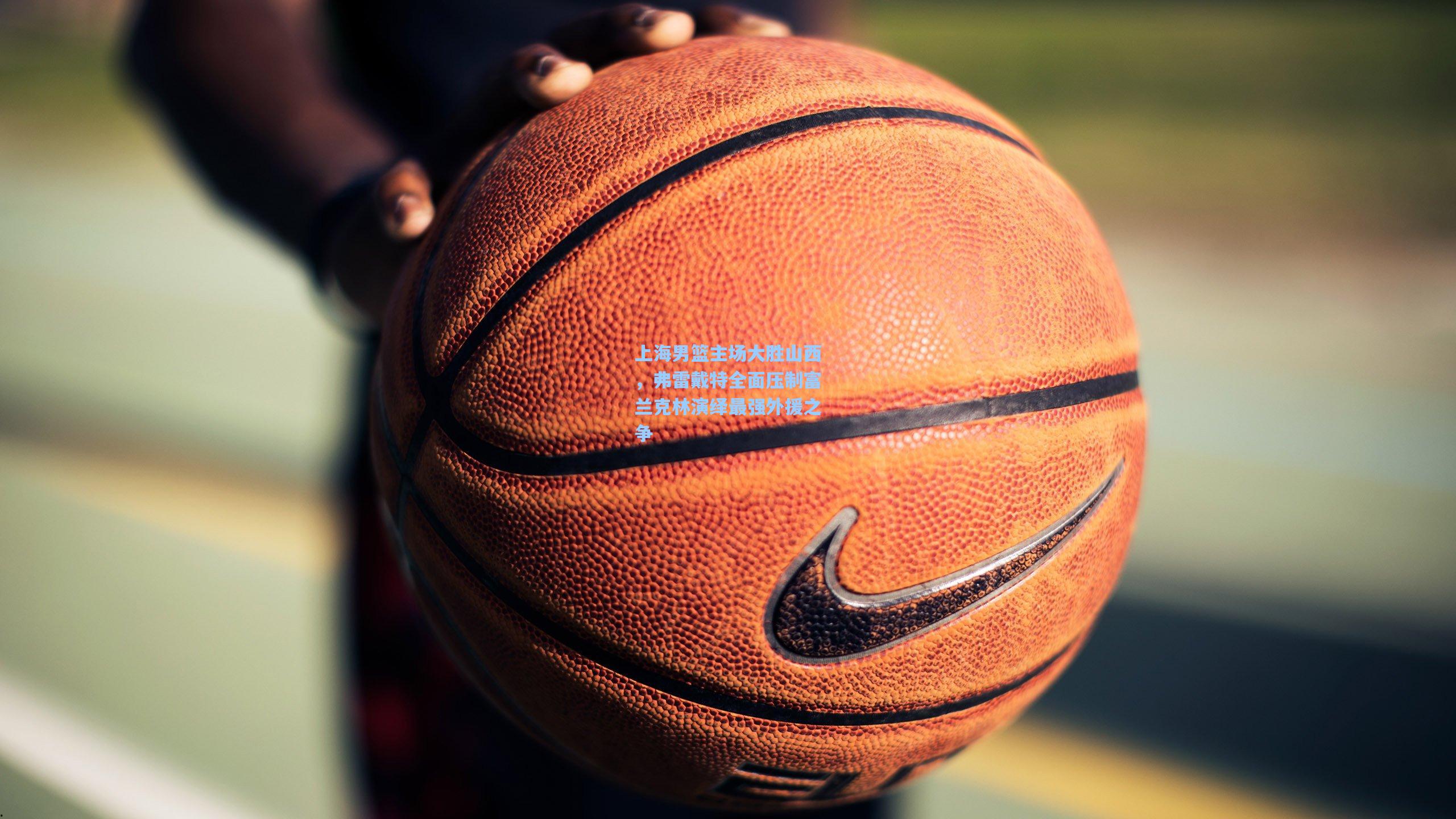 上海男篮主场大胜山西，弗雷戴特全面压制富兰克林演绎最强外援之争