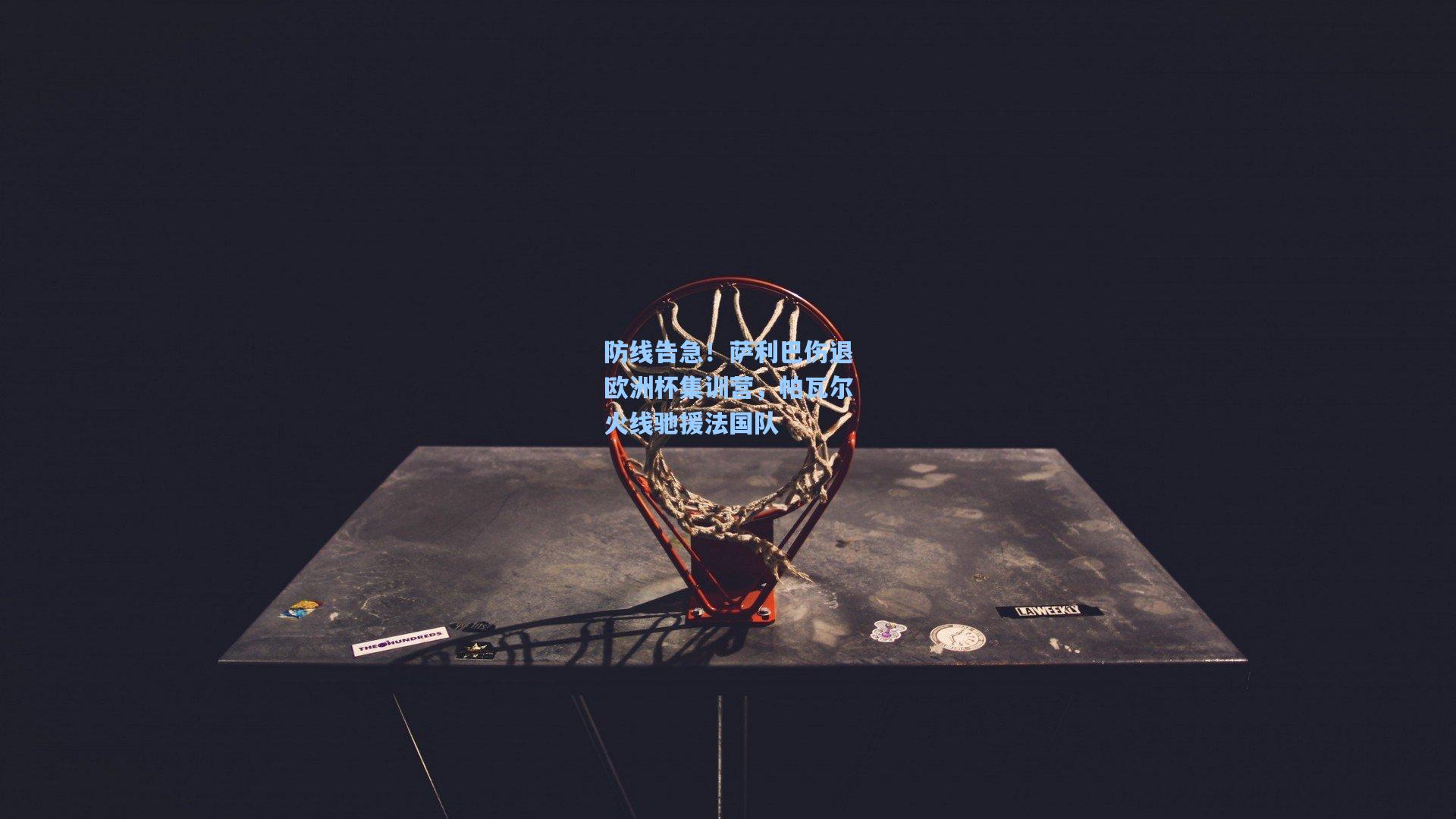 防线告急！萨利巴伤退欧洲杯集训营，帕瓦尔火线驰援法国队