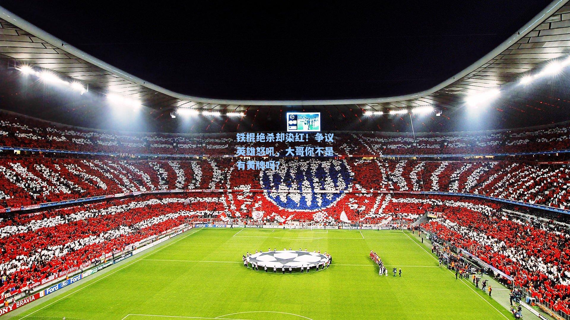 铁棍绝杀却染红！争议英雄怒吼，大哥你不是有黄牌吗？