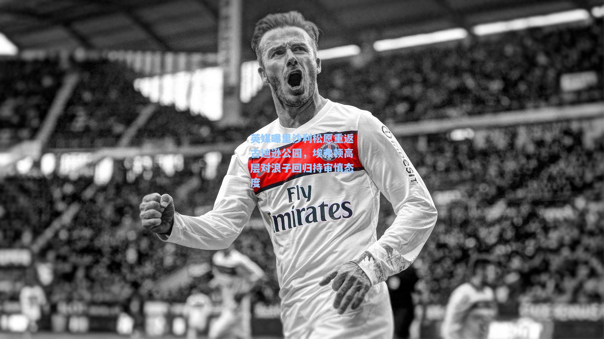 英媒曝里沙利松愿重返古迪逊公园，埃弗顿高层对浪子回归持审慎态度