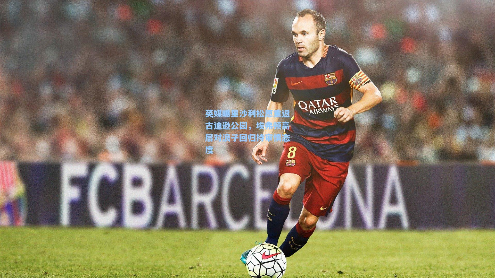 英媒曝里沙利松愿重返古迪逊公园，埃弗顿高层对浪子回归持审慎态度