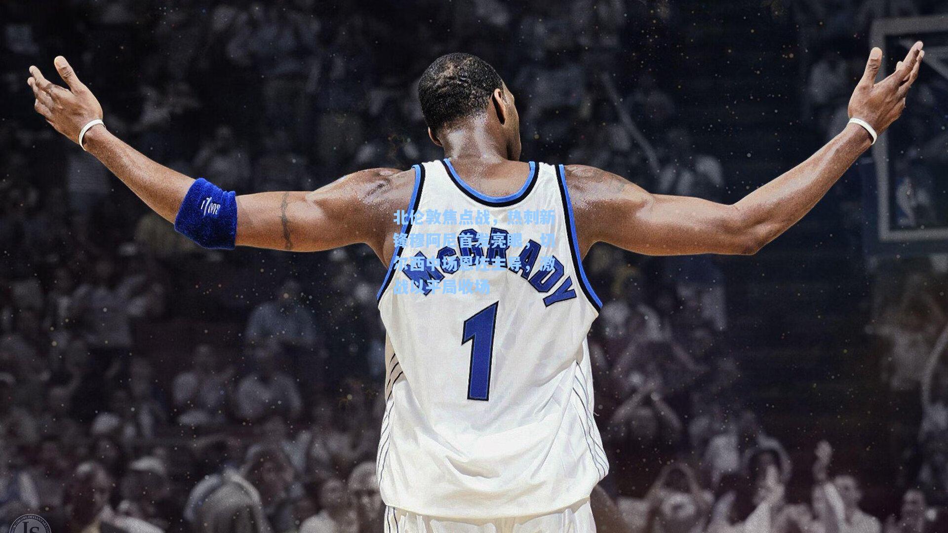 北伦敦焦点战,热刺新锋穆阿尼首发亮眼,切尔西中场恩佐主导,激战以平局收场