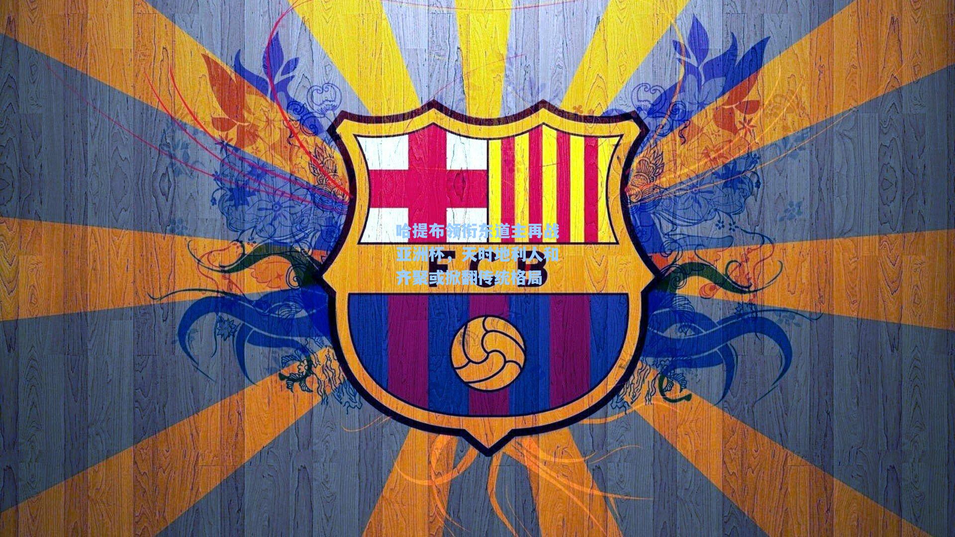 哈提布领衔东道主再战亚洲杯,天时地利人和齐聚或掀翻传统格局